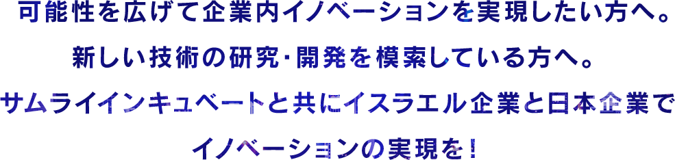 可能性を広げて企業内イノベーションを実現したい⽅へ。新しい技術の研究・開発を模索している⽅へ。サムライインキュベートと共にイスラエル企業と⽇本企業でイノベーションの実現を！